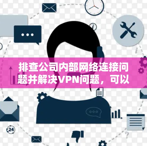 排查公司内部网络连接问题并解决VPN问题,可以按照以下步骤进行 排查公司内部网络连接问题并解决VPN问题,可以按照以下步骤进行