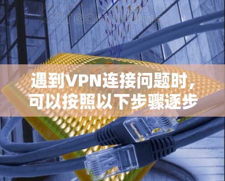 遇到VPN连接问题时,可以按照以下步骤逐步排查和解决问题 遇到VPN连接问题时,可以按照以下步骤逐步排查和解决问题