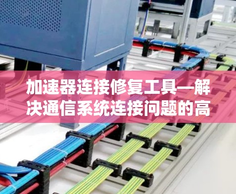 加速器连接修复工具—解决通信系统连接问题的高效解决方案 加速器连接修复工具—解决通信系统连接问题的高效解决方案
