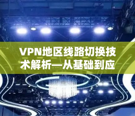 VPN地区线路切换技术解析—从基础到应用