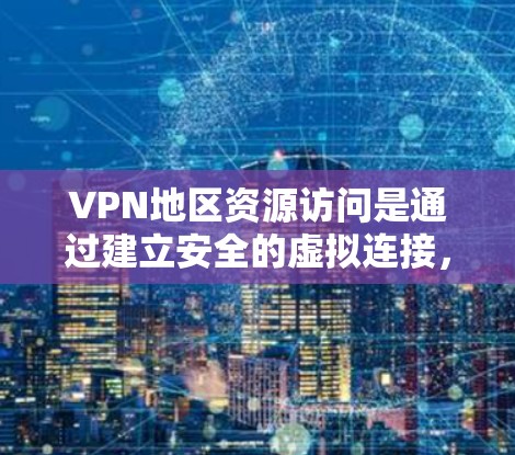 VPN地区资源访问是通过建立安全的虚拟连接，允许用户访问不同地区的网络资源，从而实现数据安全、合规性和灵活性的目标。以下是对该主题的详细分步解释