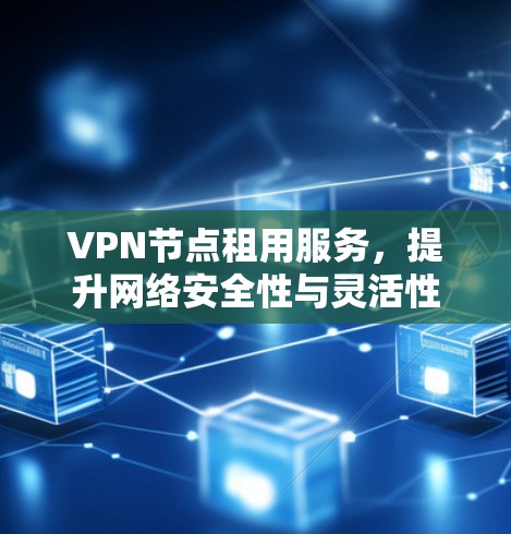 VPN节点租用服务，提升网络安全性与灵活性