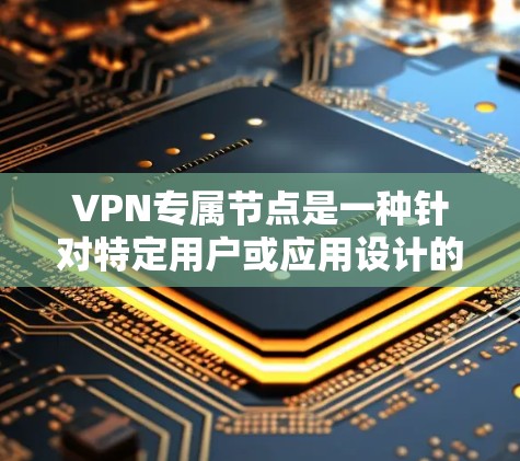 VPN专属节点是一种针对特定用户或应用设计的专用VPN服务器，提供高安全性、高速和隐私保护。以下是关于VPN专属节点的详细分步解释