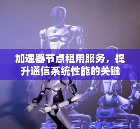 加速器节点租用服务，提升通信系统性能的关键