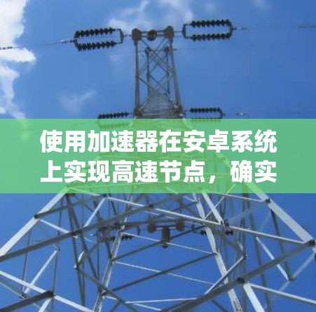 使用加速器在安卓系统上实现高速节点，确实可以有效提升网络连接速度，但需要注意以下几点