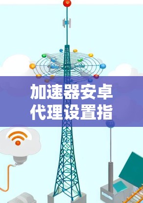 加速器安卓代理设置指南