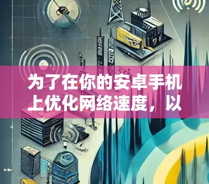 为了在你的安卓手机上优化网络速度,以下是一些建议和步骤,帮助你选择并使用合适的加速器 为了在你的安卓手机上优化网络速度,以下是一些建议和步骤,帮助你选择并使用合适的加速器