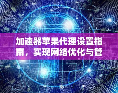 加速器苹果代理设置指南,实现网络优化与管理 加速器苹果代理设置指南,实现网络优化与管理