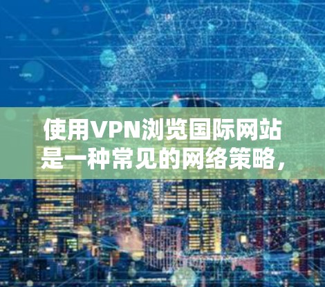 使用VPN浏览国际网站是一种常见的网络策略，特别是在需要访问受限或受地区限制的网站时。以下是详细的步骤和注意事项