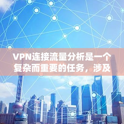 VPN连接流量分析是一个复杂而重要的任务，涉及多个方面，以下是对该问题的系统化分析和总结