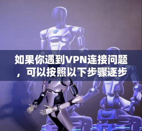 如果你遇到VPN连接问题,可以按照以下步骤逐步排查和解决 如果你遇到VPN连接问题,可以按照以下步骤逐步排查和解决