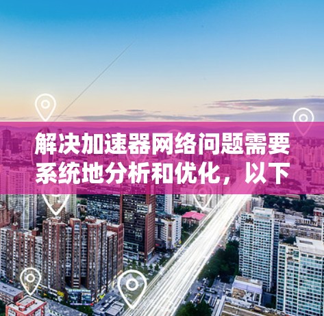 解决加速器网络问题需要系统地分析和优化,以下是一个分步骤的解决方案 解决加速器网络问题需要系统地分析和优化,以下是一个分步骤的解决方案