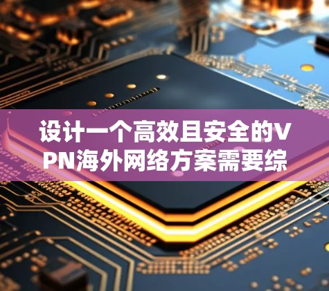 设计一个高效且安全的VPN<strong>海外网络</strong>方案需要综合考虑多个因素。以下是一个分步骤的指南，帮助您成功实施VPN方案