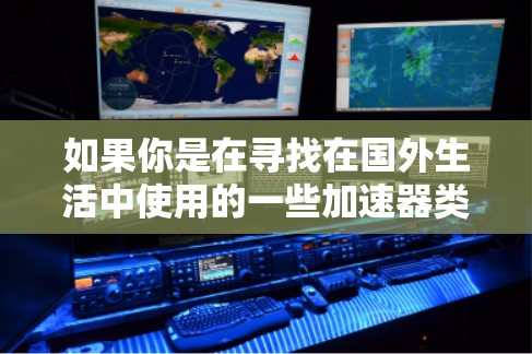 如果你是在寻找在国外生活中使用的一些加速器类软件或工具,这里是一些可能对你有帮助的建议 如果你是在寻找在国外生活中使用的一些加速器类软件或工具,这里是一些可能对你有帮助的建议