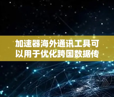 加速器海外通讯工具可以用于优化跨国数据传输和通信效率。以下是一些常用的工具和技术 加速器海外通讯工具可以用于优化跨国数据传输和通信效率。以下是一些常用的工具和技术