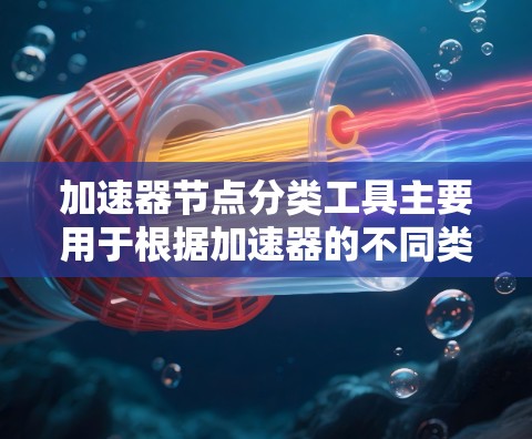 加速器节点分类工具主要用于根据加速器的不同类型和工作原理,对其节点进行分类和管理。以下是对加速器节点分类工具的详细分析和总结 加速器节点分类工具主要用于根据加速器的不同类型和工作原理,对其节点进行分类和管理。以下是对加速器节点分类工具的详细分析和总结