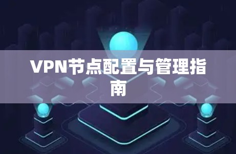 VPN节点配置与管理指南 VPN节点配置与管理指南