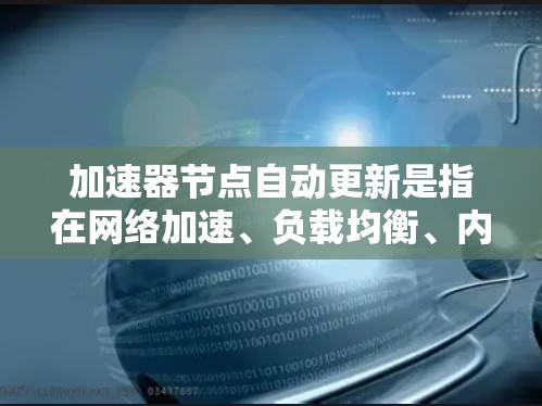加速器节点自动更新是指在网络加速、负载均衡、内容分发等场景中，自动化地对加速器节点进行软件或配置的更新，以确保其功能、性能和安全性能够始终保持最新状态。以下是一些关于加速器节点自动更新的关键点和方法