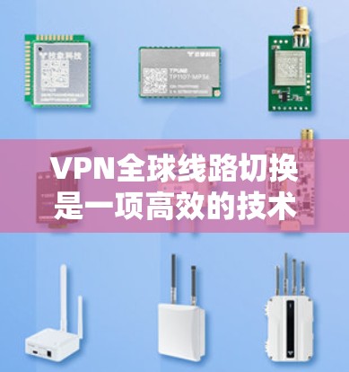 VPN全球线路切换是一项高效的技术，用于优化用户的网络连接体验。以下是对该技术的详细分析和总结