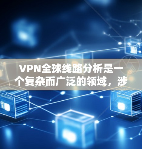 VPN全球线路分析是一个复杂而广泛的领域，涉及技术、网络、安全和市场等多个方面。以下是对该领域的总结和分析框架