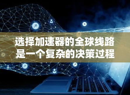 选择加速器的全球线路是一个复杂的决策过程,需要综合考虑多个因素。以下是对这些因素的总结和分析 选择加速器的全球线路是一个复杂的决策过程,需要综合考虑多个因素。以下是对这些因素的总结和分析