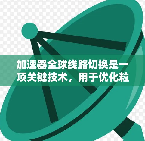 加速器全球线路切换是一项关键技术，用于优化粒子加速过程，提升实验效率和灵活性。以下是对这一技术的详细分析