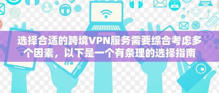 选择合适的跨境VPN服务需要综合考虑多个因素，以下是一个有条理的选择指南