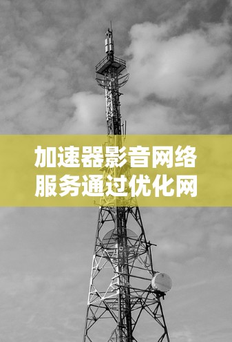 加速器影音网络服务通过优化网络性能和内容传输,显著提升了用户体验。以下是对加速器影音网络服务的详细分析和总结 加速器影音网络服务通过优化网络性能和内容传输,显著提升了用户体验。以下是对加速器影音网络服务的详细分析和总结