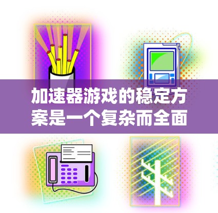 加速器游戏的稳定方案是一个复杂而全面的系统工程,涉及多个方面的优化与协调。以下是对该方案的详细分析和总结 加速器游戏的稳定方案是一个复杂而全面的系统工程,涉及多个方面的优化与协调。以下是对该方案的详细分析和总结