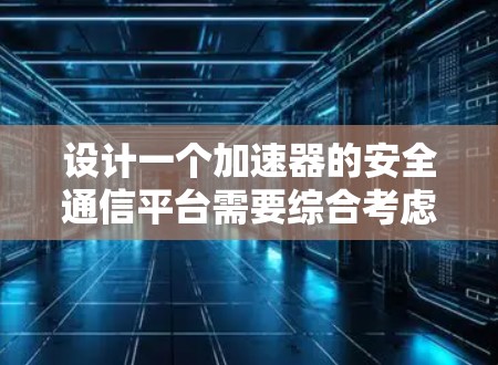 设计一个加速器的安全通信平台需要综合考虑多个方面，确保数据传输和设备控制的安全性。以下是一个有条理的步骤指南