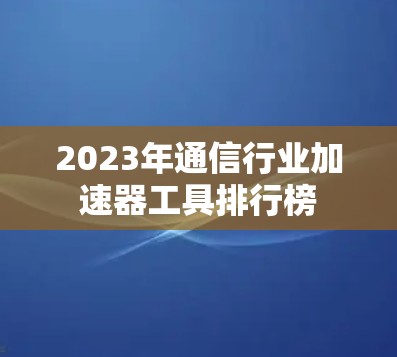 2023年通信行业加速器工具排行榜