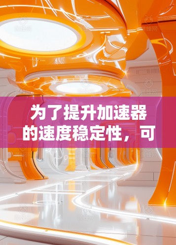 为了提升加速器的速度稳定性,可以采取以下步骤 为了提升加速器的速度稳定性,可以采取以下步骤