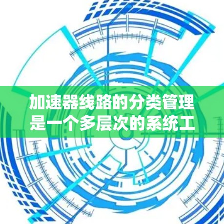 加速器线路的分类管理是一个多层次的系统工程,涉及到对不同类型、结构和设计的细致考量。以下是对加速器线路分类管理的详细总结 加速器线路的分类管理是一个多层次的系统工程,涉及到对不同类型、结构和设计的细致考量。以下是对加速器线路分类管理的详细总结