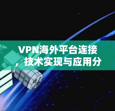 VPN海外平台连接，技术实现与应用分析