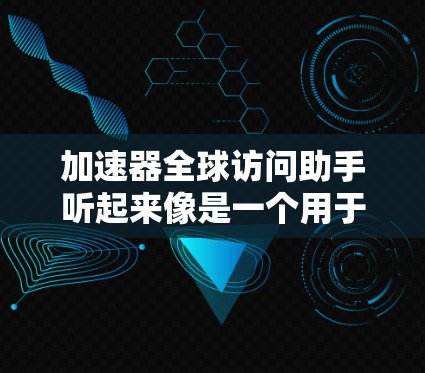 加速器全球访问助手听起来像是一个用于优化和加速全球网络访问的工具或服务。以下是一些可能的解释和建议