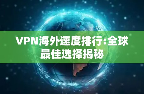 VPN海外速度排行:全球最佳选择揭秘
