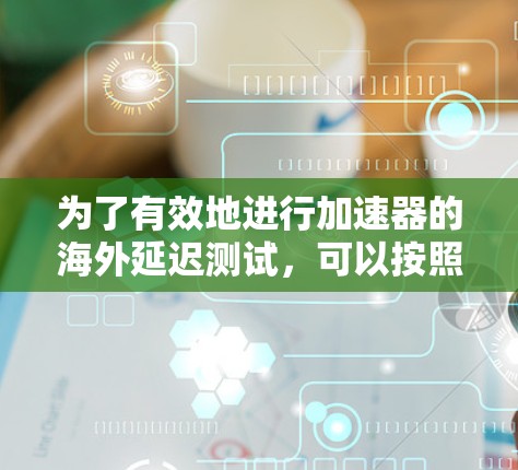 为了有效地进行加速器的海外延迟测试,可以按照以下步骤进行 为了有效地进行加速器的海外延迟测试,可以按照以下步骤进行