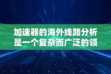 加速器的海外线路分析是一个复杂而广泛的领域,涉及技术、经济、合作和国际政治等多个方面。以下是对这一分析的详细分步解析 加速器的海外线路分析是一个复杂而广泛的领域,涉及技术、经济、合作和国际政治等多个方面。以下是对这一分析的详细分步解析