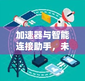 加速器与智能连接助手，未来通信系统的核心驱动力