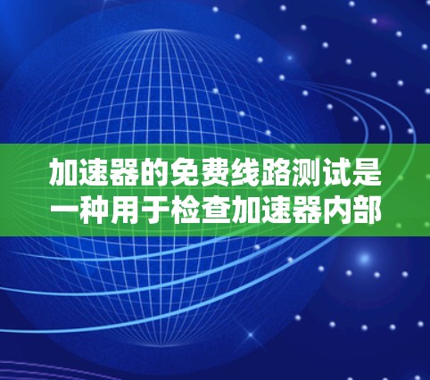 加速器的免费线路测试是一种用于检查加速器内部电子路线是否正常工作的过程,确保各个组件连接良好,电子流通顺畅。以下是详细的步骤和注意事项 加速器的免费线路测试是一种用于检查加速器内部电子路线是否正常工作的过程,确保各个组件连接良好,电子流通顺畅。以下是详细的步骤和注意事项
