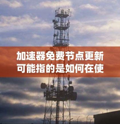 加速器免费节点更新可能指的是如何在使用加速器（如SSR、V2Ray等工具）时，更新或添加免费的节点以提升网络速度或访问某些资源。以下是一些可能的步骤和建议，帮助你在加速器中使用免费节点