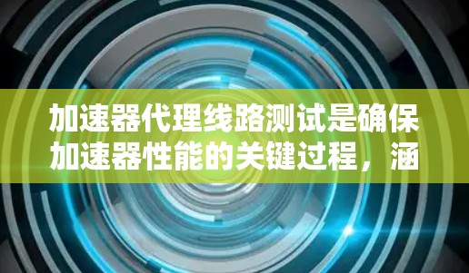 加速器代理线路测试是确保加速器性能的关键过程，涵盖数据处理、性能、可靠性和用户体验等多个方面。以下是对该测试的详细分步解释