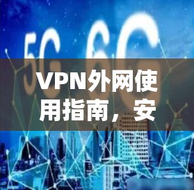 VPN外网使用指南,安全、便捷的远程办公解决方案 VPN外网使用指南,安全、便捷的远程办公解决方案