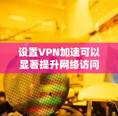 设置VPN加速可以显著提升网络访问速度和安全性。以下是分步指南 设置VPN加速可以显著提升网络访问速度和安全性。以下是分步指南