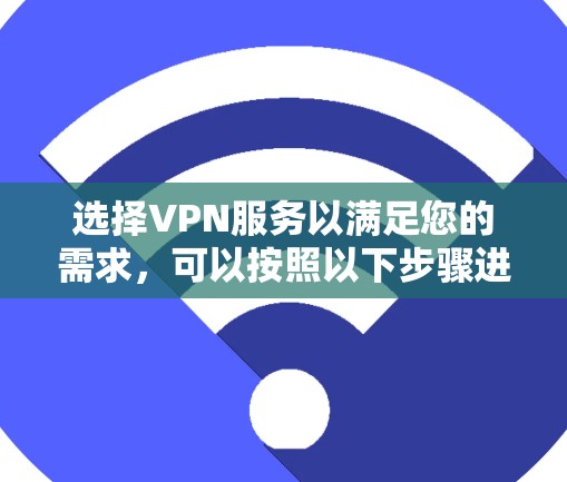 选择VPN服务以满足您的需求,可以按照以下步骤进行 选择VPN服务以满足您的需求,可以按照以下步骤进行