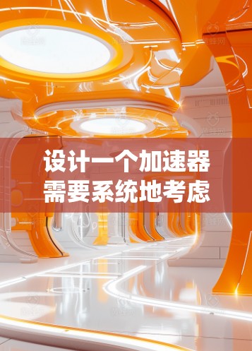 设计一个加速器需要系统地考虑多个关键因素，以确保其有效性和可靠性。以下是一个有序的设计指南