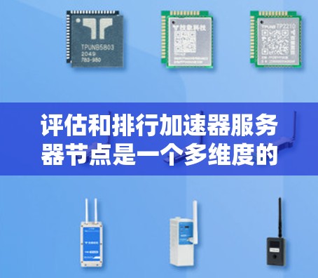 评估和排行加速器服务器节点是一个多维度的过程，需要综合考虑性能、可靠性和成本等多个因素。以下是对这一过程的详细分步说明