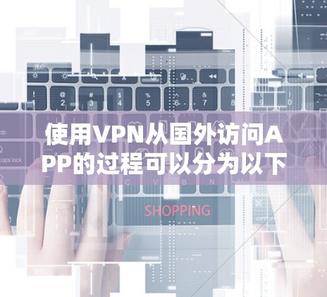 使用VPN从国外访问APP的过程可以分为以下几个步骤 使用VPN从国外访问APP的过程可以分为以下几个步骤