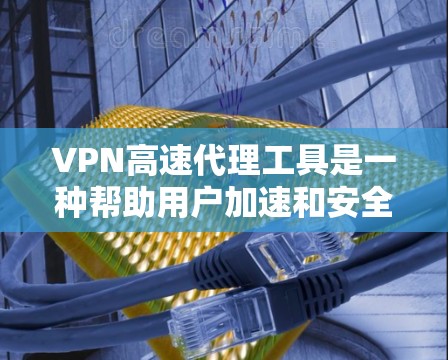 VPN高速代理工具是一种帮助用户加速和安全地连接到网络的服务。以下是关于VPN高速代理工具的详细介绍