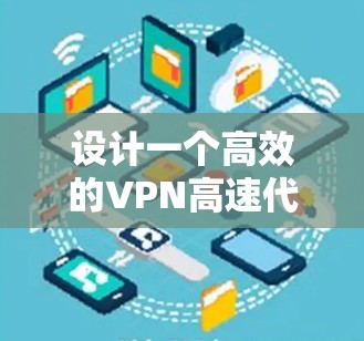 设计一个高效的VPN高速代理方案需要综合考虑多个方面,以下是一个有条理的解决方案 设计一个高效的VPN高速代理方案需要综合考虑多个方面,以下是一个有条理的解决方案